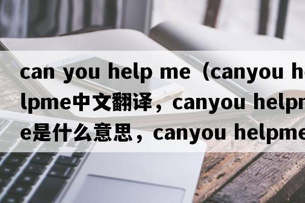 can you help me（canyou helpme中文翻譯，canyou helpme是什么意思，canyou helpme發(fā)音、用法及例句）