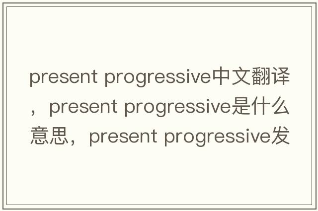 present progressive中文翻譯，present progressive是什么意思，present progressive發(fā)音、用法及例句
