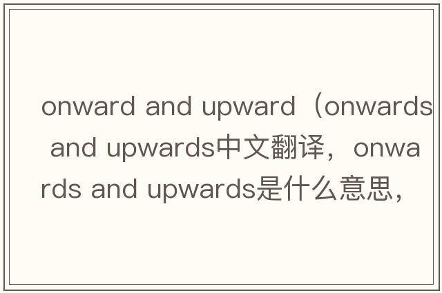onward and upward（onwards and upwards中文翻譯，onwards and upwards是什么意思，onwards and upwards發(fā)音、用法及例句）