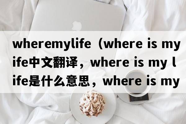 wheremylife（where is my life中文翻譯，where is my life是什么意思，where is my life發(fā)音、用法及例句）