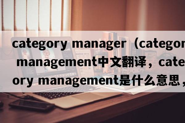 category manager（category management中文翻譯，category management是什么意思，category management發(fā)音、用法及例句）