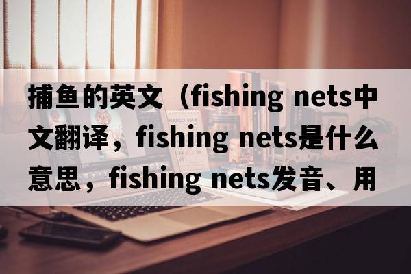 捕魚(yú)的英文（fishing nets中文翻譯，fishing nets是什么意思，fishing nets發(fā)音、用法及例句）