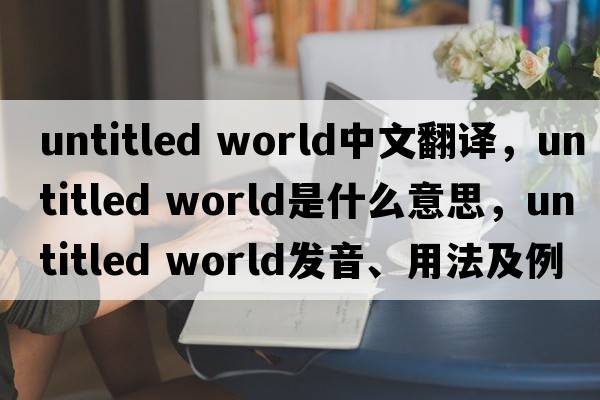 untitled world中文翻譯，untitled world是什么意思，untitled world發(fā)音、用法及例句