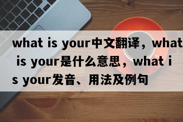 What is your中文翻譯，What is your是什么意思，What is your發(fā)音、用法及例句