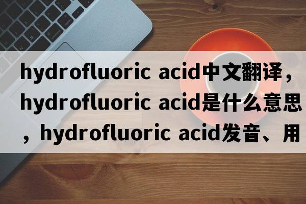 hydrofluoric acid中文翻譯，hydrofluoric acid是什么意思，hydrofluoric acid發(fā)音、用法及例句