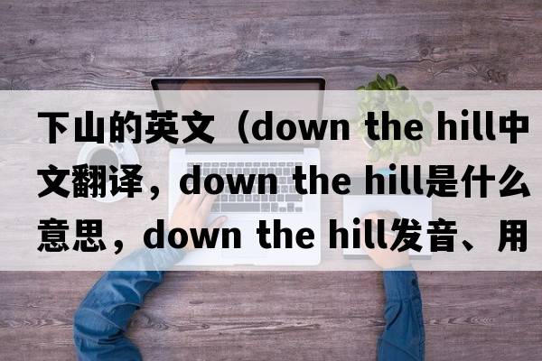 下山的英文（down the hill中文翻譯，down the hill是什么意思，down the hill發(fā)音、用法及例句）