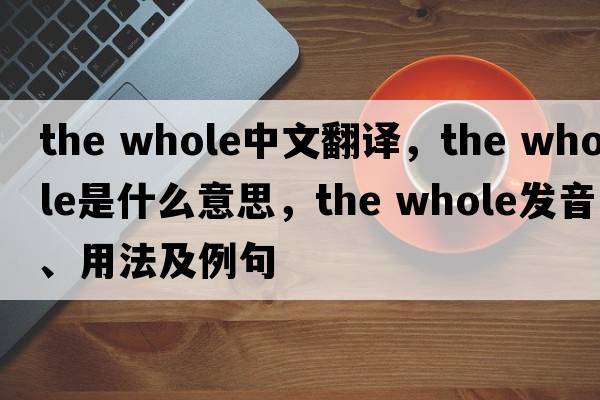 the whole中文翻譯，the whole是什么意思，the whole發(fā)音、用法及例句