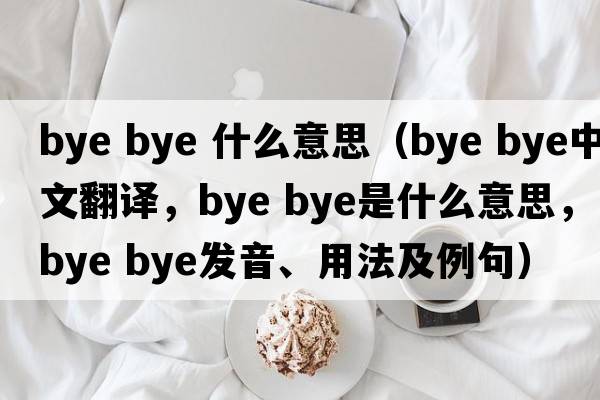 bye bye 什么意思（bye bye中文翻譯，bye bye是什么意思，bye bye發(fā)音、用法及例句）