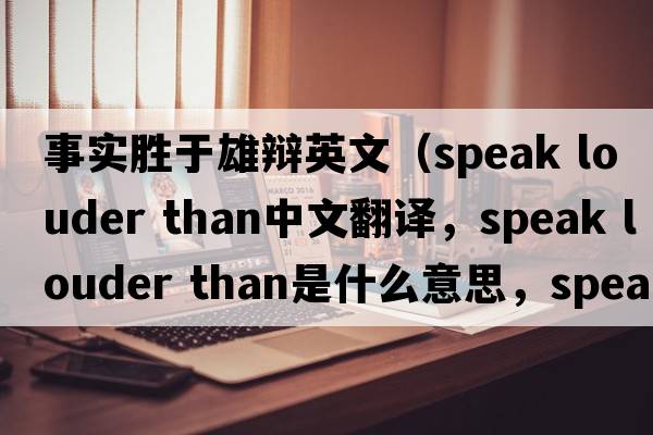 事實(shí)勝于雄辯英文（speak louder than中文翻譯，speak louder than是什么意思，speak louder than發(fā)音、用法及例句）