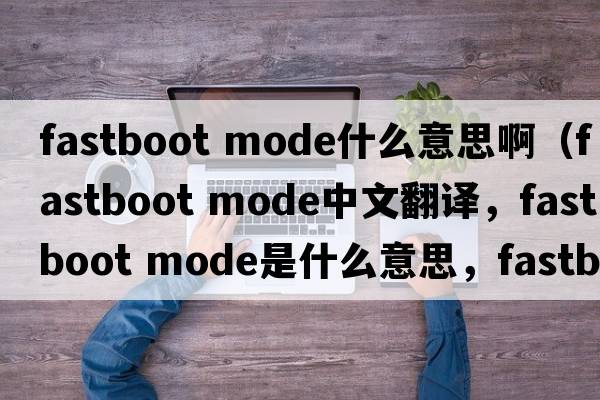 fastboot mode什么意思?。‵astboot mode中文翻譯，Fastboot mode是什么意思，Fastboot mode發(fā)音、用法及例句）