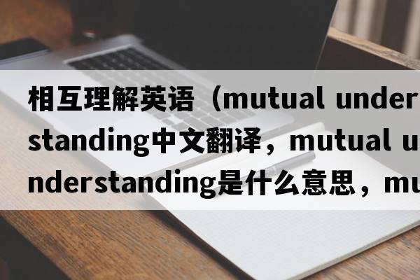 相互理解英語(yǔ)（mutual understanding中文翻譯，mutual understanding是什么意思，mutual understanding發(fā)音、用法及例句）