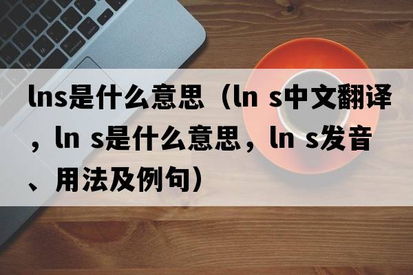 lns是什么意思（ln s中文翻譯，ln s是什么意思，ln s發(fā)音、用法及例句）