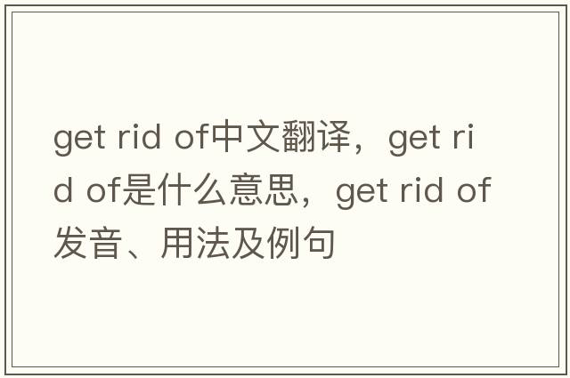 get rid of中文翻譯，get rid of是什么意思，get rid of發(fā)音、用法及例句