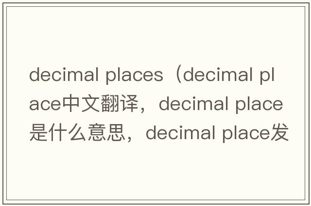 decimal places（decimal place中文翻譯，decimal place是什么意思，decimal place發(fā)音、用法及例句）