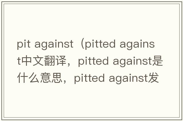 pit against（pitted against中文翻譯，pitted against是什么意思，pitted against發(fā)音、用法及例句）