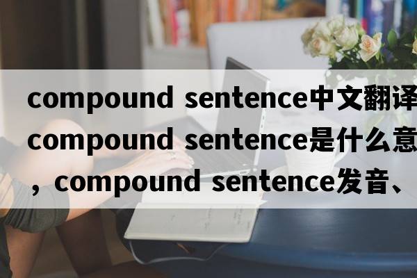 compound sentence中文翻譯，compound sentence是什么意思，compound sentence發(fā)音、用法及例句
