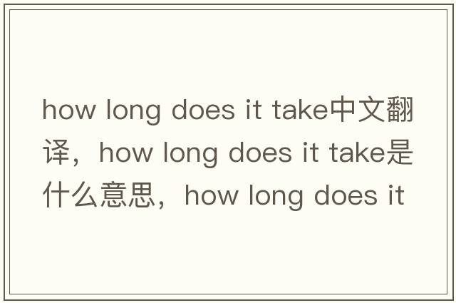 how long does it take中文翻譯，how long does it take是什么意思，how long does it take發(fā)音、用法及例句