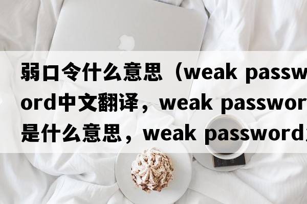 弱口令什么意思（weak password中文翻譯，weak password是什么意思，weak password發(fā)音、用法及例句）