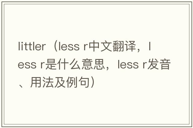 littler（less r中文翻譯，less r是什么意思，less r發(fā)音、用法及例句）
