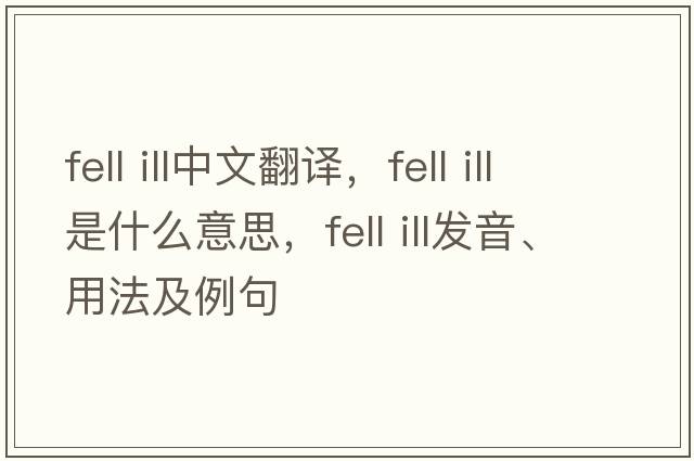 fell ill中文翻譯，fell ill是什么意思，fell ill發(fā)音、用法及例句