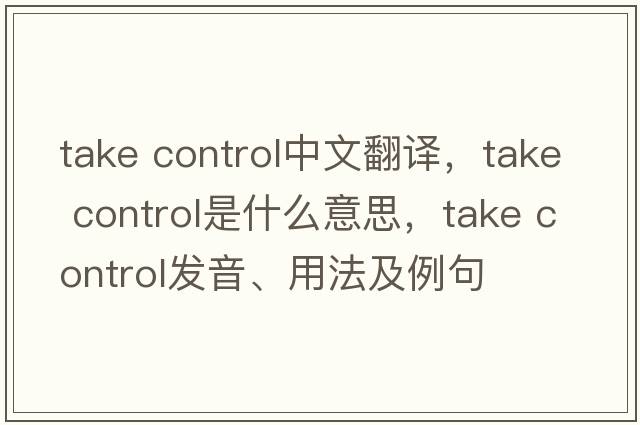 take control中文翻譯，take control是什么意思，take control發(fā)音、用法及例句