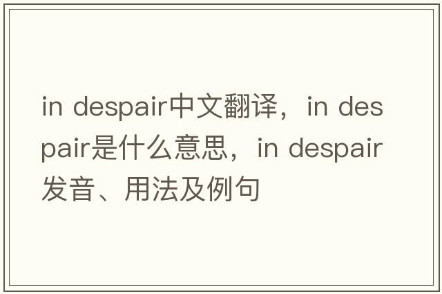 in despair中文翻譯，in despair是什么意思，in despair發(fā)音、用法及例句