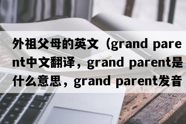 外祖父母的英文（grand parent中文翻譯，grand parent是什么意思，grand parent發(fā)音、用法及例句）