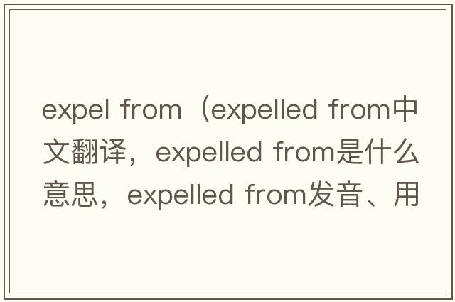 expel from（expelled from中文翻譯，expelled from是什么意思，expelled from發(fā)音、用法及例句）