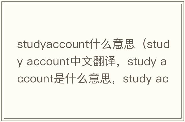 studyaccount什么意思（study account中文翻譯，study account是什么意思，study account發(fā)音、用法及例句）