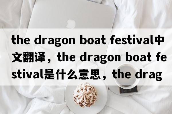 the dragon boat festival中文翻譯，the dragon boat festival是什么意思，the dragon boat festival發(fā)音、用法及例句