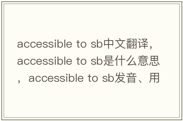 accessible to sb中文翻譯，accessible to sb是什么意思，accessible to sb發(fā)音、用法及例句
