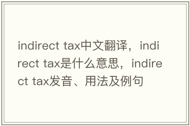 indirect tax中文翻譯，indirect tax是什么意思，indirect tax發(fā)音、用法及例句