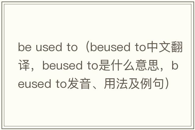 be used to（beused to中文翻譯，beused to是什么意思，beused to發(fā)音、用法及例句）
