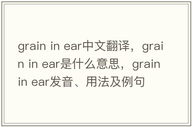 grain in ear中文翻譯，grain in ear是什么意思，grain in ear發(fā)音、用法及例句
