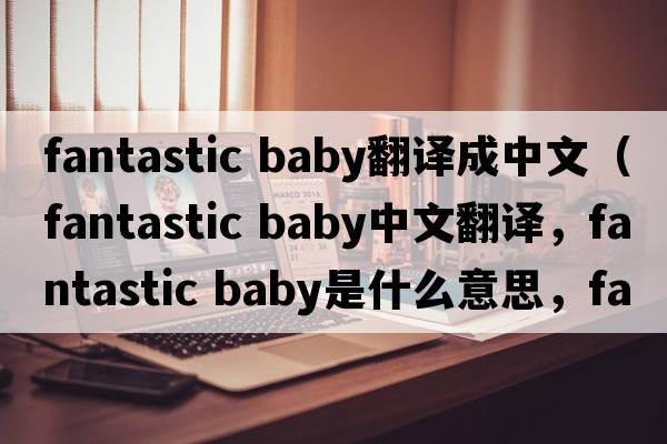 fantastic baby翻譯成中文（fantastic baby中文翻譯，fantastic baby是什么意思，fantastic baby發(fā)音、用法及例句）