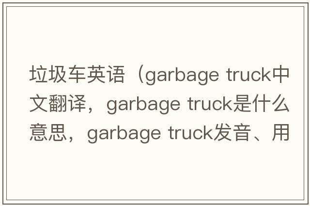 垃圾車(chē)英語(yǔ)（garbage truck中文翻譯，garbage truck是什么意思，garbage truck發(fā)音、用法及例句）