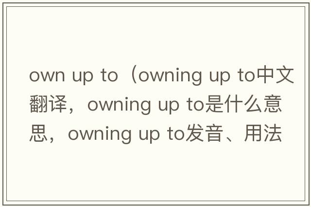 own up to（owning up to中文翻譯，owning up to是什么意思，owning up to發(fā)音、用法及例句）
