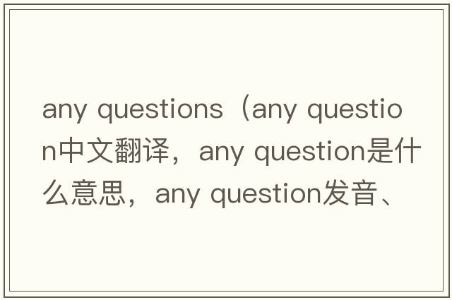 any questions（any question中文翻譯，any question是什么意思，any question發(fā)音、用法及例句）