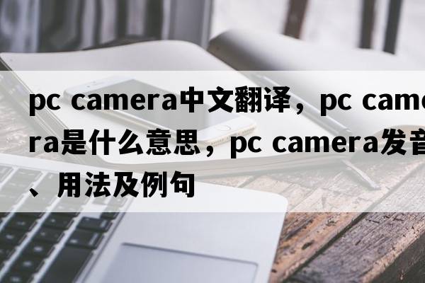 pc camera中文翻譯，pc camera是什么意思，pc camera發(fā)音、用法及例句