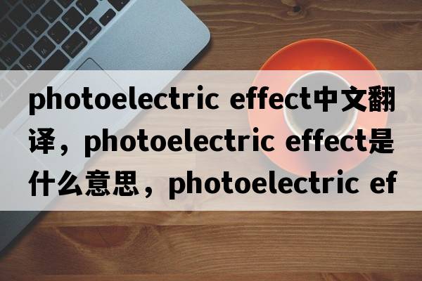 photoelectric effect中文翻譯，photoelectric effect是什么意思，photoelectric effect發(fā)音、用法及例句