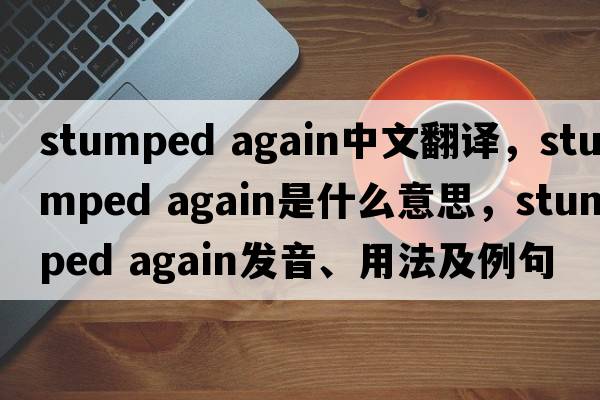 stumped again中文翻譯，stumped again是什么意思，stumped again發(fā)音、用法及例句