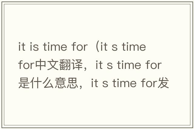 it is time for（it s time for中文翻譯，it s time for是什么意思，it s time for發(fā)音、用法及例句）