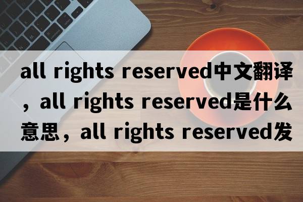all rights reserved中文翻譯，all rights reserved是什么意思，all rights reserved發(fā)音、用法及例句