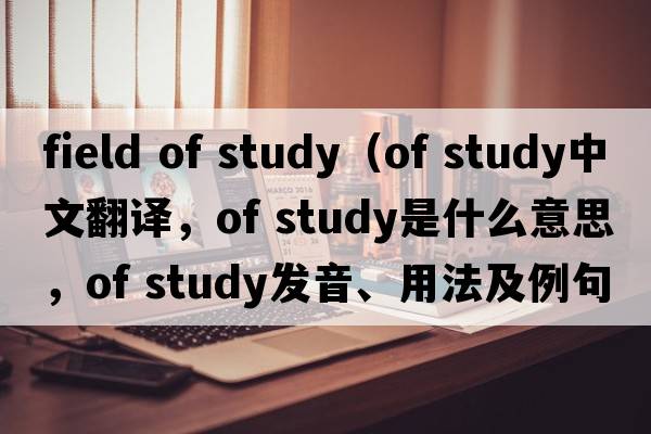 field of study（of study中文翻譯，of study是什么意思，of study發(fā)音、用法及例句）
