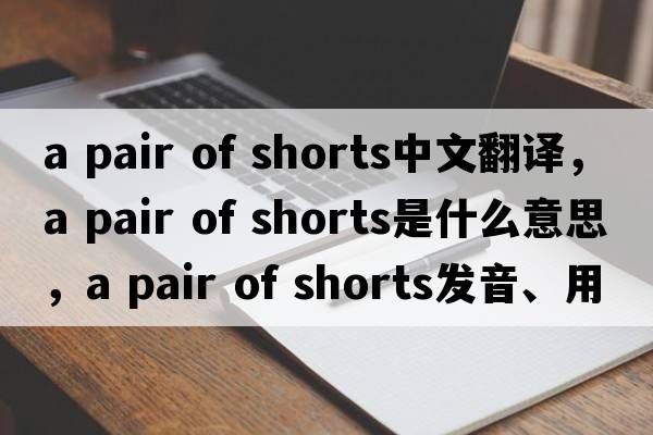 a pair of shorts中文翻譯，a pair of shorts是什么意思，a pair of shorts發(fā)音、用法及例句