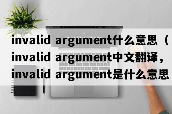 invalid argument什么意思（invalid argument中文翻譯，invalid argument是什么意思，invalid argument發(fā)音、用法及例句）