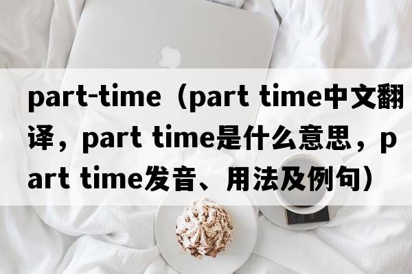 part-time（part time中文翻譯，part time是什么意思，part time發(fā)音、用法及例句）