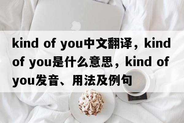 kind of you中文翻譯，kind of you是什么意思，kind of you發(fā)音、用法及例句