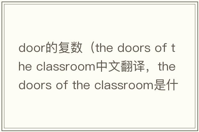 door的復數（the doors of the classroom中文翻譯，the doors of the classroom是什么意思，the doors of the classroom發(fā)音、