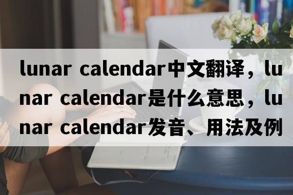 lunar calendar中文翻譯，lunar calendar是什么意思，lunar calendar發(fā)音、用法及例句